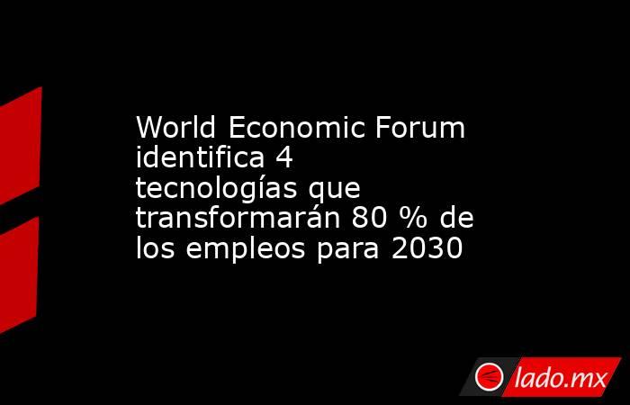World Economic Forum identifica 4 tecnologías que transformarán 80 % de los empleos para 2030. Noticias en tiempo real