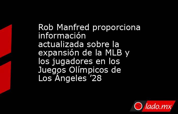 Rob Manfred proporciona información actualizada sobre la expansión de la MLB y los jugadores en los Juegos Olímpicos de Los Ángeles ’28. Noticias en tiempo real