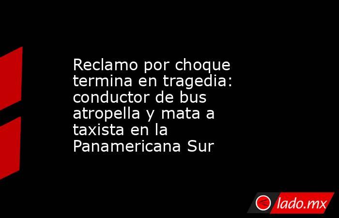 Reclamo por choque termina en tragedia: conductor de bus atropella y mata a taxista en la Panamericana Sur. Noticias en tiempo real