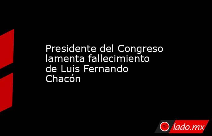 Presidente del Congreso lamenta fallecimiento de Luis Fernando Chacón. Noticias en tiempo real