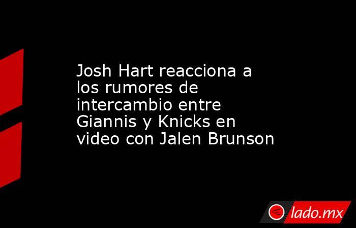 Josh Hart reacciona a los rumores de intercambio entre Giannis y Knicks en video con Jalen Brunson. Noticias en tiempo real