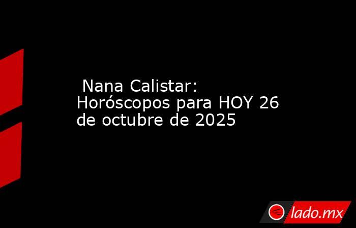  Nana Calistar: Horóscopos para HOY 26 de octubre de 2025. Noticias en tiempo real