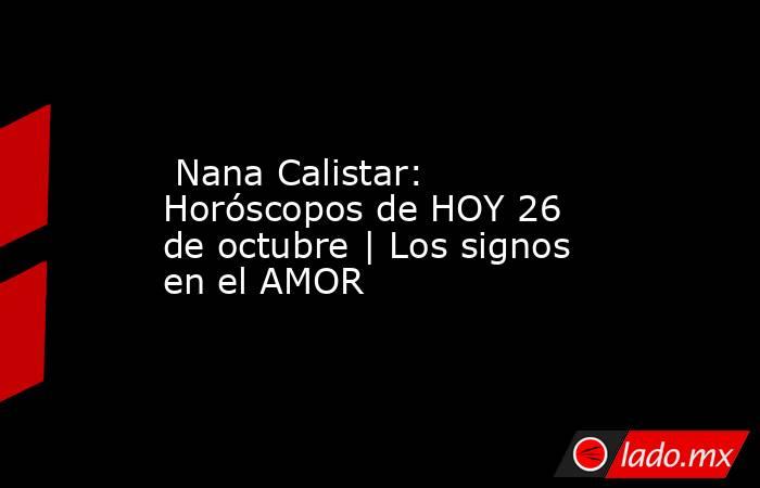  Nana Calistar: Horóscopos de HOY 26 de octubre | Los signos en el AMOR. Noticias en tiempo real