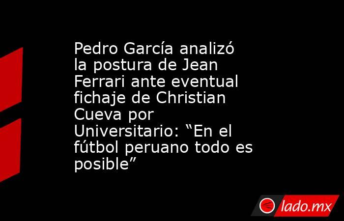 Pedro García analizó la postura de Jean Ferrari ante eventual fichaje de Christian Cueva por Universitario: “En el fútbol peruano todo es posible”. Noticias en tiempo real