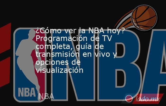 ¿Cómo ver la NBA hoy? Programación de TV completa, guía de transmisión en vivo y opciones de visualización. Noticias en tiempo real