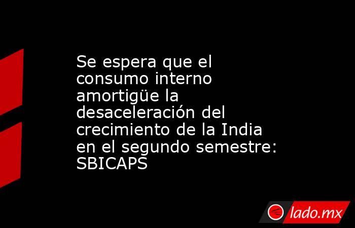 Se espera que el consumo interno amortigüe la desaceleración del crecimiento de la India en el segundo semestre: SBICAPS. Noticias en tiempo real
