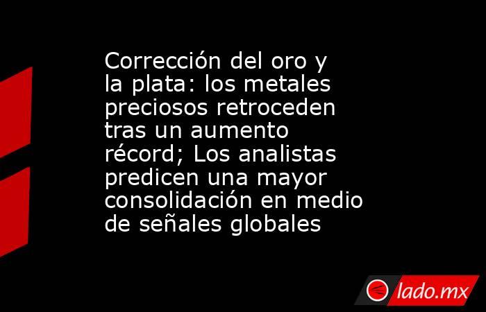 Corrección del oro y la plata: los metales preciosos retroceden tras un aumento récord; Los analistas predicen una mayor consolidación en medio de señales globales. Noticias en tiempo real