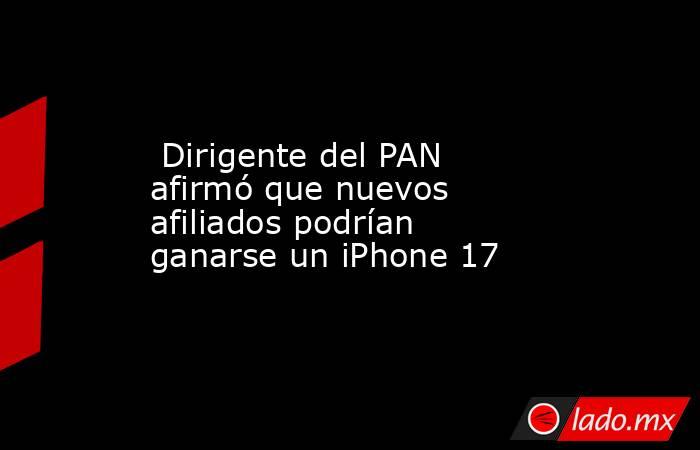  Dirigente del PAN afirmó que nuevos afiliados podrían ganarse un iPhone 17. Noticias en tiempo real