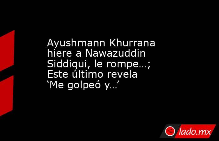 Ayushmann Khurrana hiere a Nawazuddin Siddiqui, le rompe…; Este último revela ‘Me golpeó y…’. Noticias en tiempo real