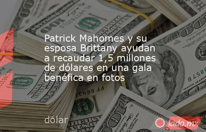Patrick Mahomes y su esposa Brittany ayudan a recaudar 1,5 millones de dólares en una gala benéfica en fotos. Noticias en tiempo real