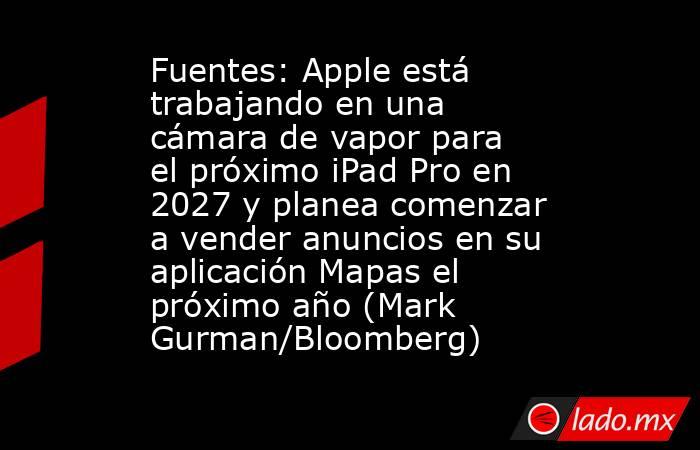 Fuentes: Apple está trabajando en una cámara de vapor para el próximo iPad Pro en 2027 y planea comenzar a vender anuncios en su aplicación Mapas el próximo año (Mark Gurman/Bloomberg). Noticias en tiempo real