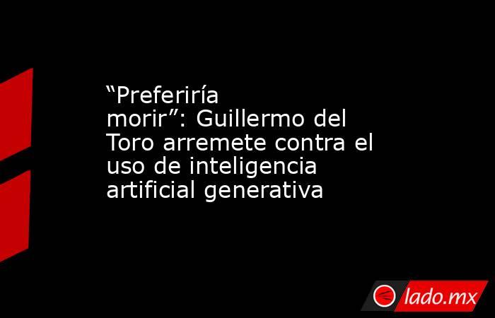 “Preferiría morir”: Guillermo del Toro arremete contra el uso de inteligencia artificial generativa . Noticias en tiempo real