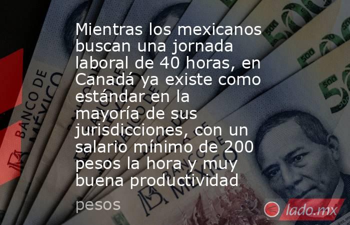 Mientras los mexicanos buscan una jornada laboral de 40 horas, en Canadá ya existe como estándar en la mayoría de sus jurisdicciones, con un salario mínimo de 200 pesos la hora y muy buena productividad. Noticias en tiempo real