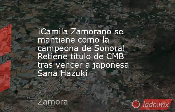 ¡Camila Zamorano se mantiene como la campeona de Sonora! Retiene título de CMB tras vencer a japonesa Sana Hazuki. Noticias en tiempo real