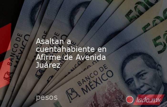 Asaltan a cuentahabiente en Afirme de Avenida Juárez. Noticias en tiempo real
