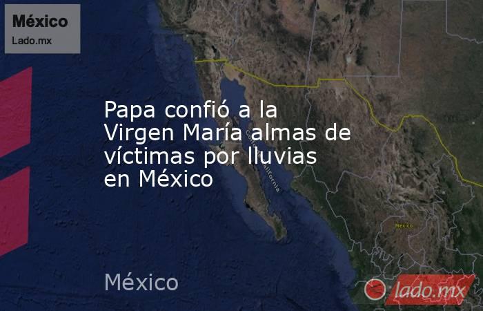 Papa confió a la Virgen María almas de víctimas por lluvias en México. Noticias en tiempo real