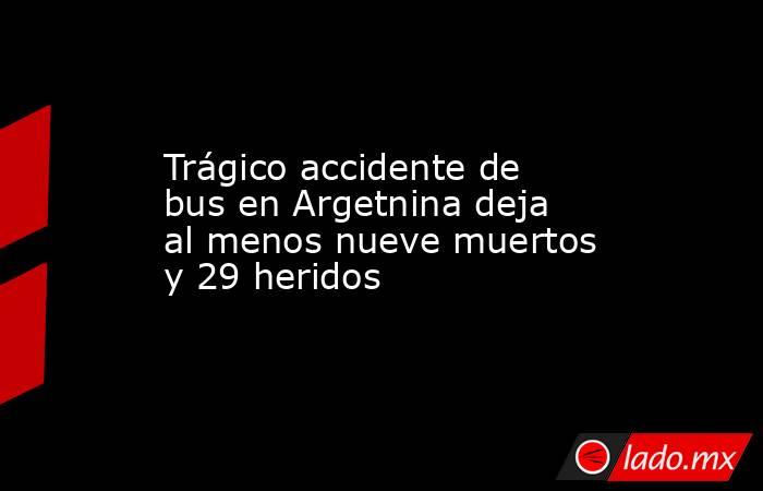 Trágico accidente de bus en Argetnina deja al menos nueve muertos y 29 heridos. Noticias en tiempo real