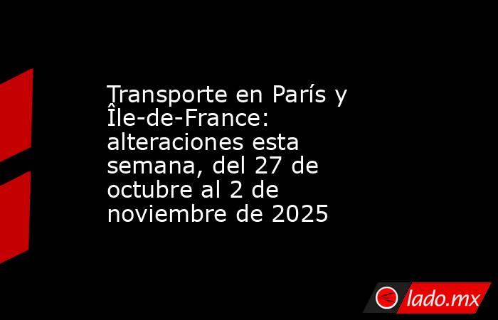 Transporte en París y Île-de-France: alteraciones esta semana, del 27 de octubre al 2 de noviembre de 2025. Noticias en tiempo real