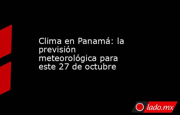 Clima en Panamá: la previsión meteorológica para este 27 de octubre. Noticias en tiempo real
