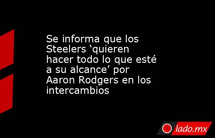 Se informa que los Steelers ‘quieren hacer todo lo que esté a su alcance’ por Aaron Rodgers en los intercambios. Noticias en tiempo real