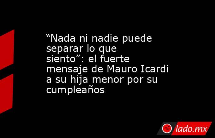 “Nada ni nadie puede separar lo que siento”: el fuerte mensaje de Mauro Icardi a su hija menor por su cumpleaños . Noticias en tiempo real