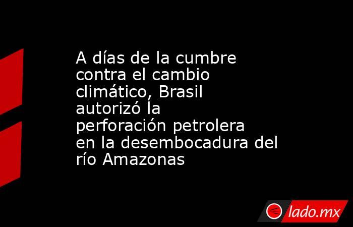 A días de la cumbre contra el cambio climático, Brasil autorizó la perforación petrolera en la desembocadura del río Amazonas . Noticias en tiempo real