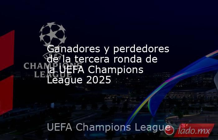 Ganadores y perdedores de la tercera ronda de la UEFA Champions League 2025. Noticias en tiempo real