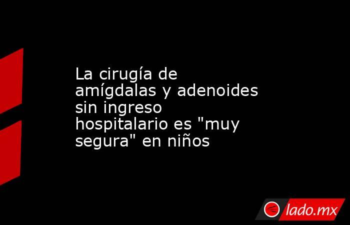 La cirugía de amígdalas y adenoides sin ingreso hospitalario es 