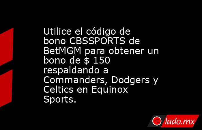 Utilice el código de bono CBSSPORTS de BetMGM para obtener un bono de $ 150 respaldando a Commanders, Dodgers y Celtics en Equinox Sports.. Noticias en tiempo real