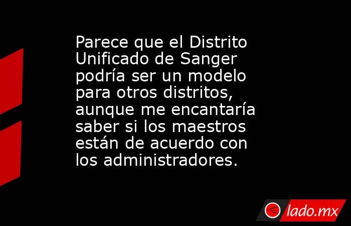Parece que el Distrito Unificado de Sanger podría ser un modelo para otros distritos, aunque me encantaría saber si los maestros están de acuerdo con los administradores.. Noticias en tiempo real
