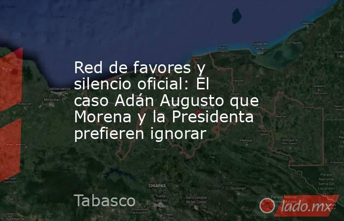 Red de favores y silencio oficial: El caso Adán Augusto que Morena y la Presidenta prefieren ignorar. Noticias en tiempo real
