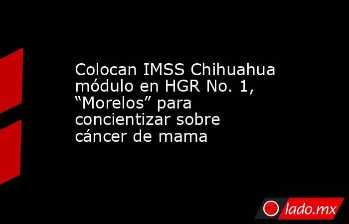 Colocan IMSS Chihuahua módulo en HGR No. 1, “Morelos” para concientizar sobre cáncer de mama. Noticias en tiempo real