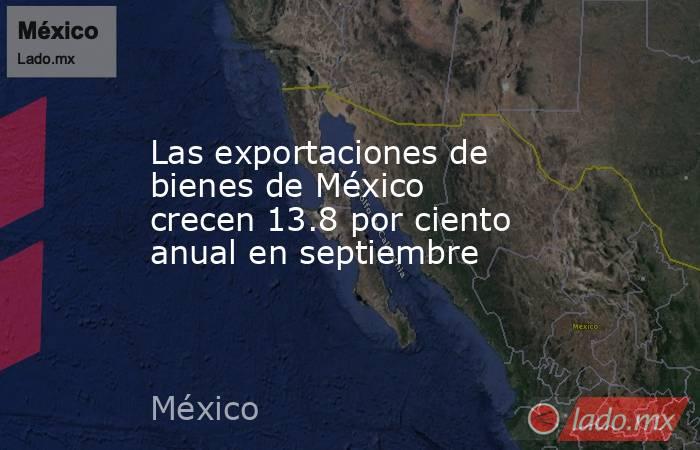 Las exportaciones de bienes de México crecen 13.8 por ciento anual en septiembre. Noticias en tiempo real