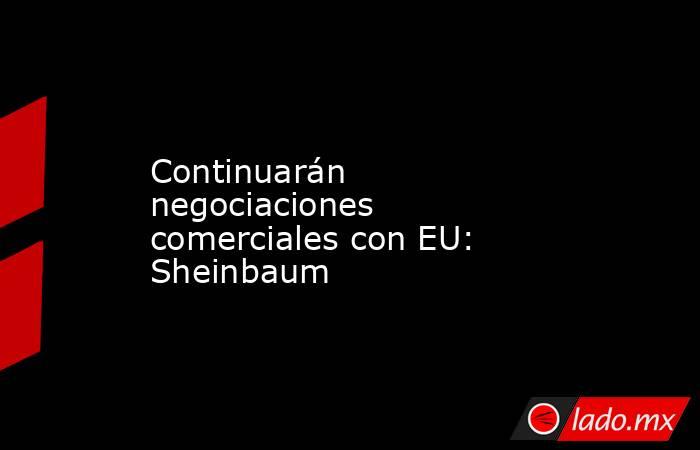 Continuarán negociaciones comerciales con EU: Sheinbaum. Noticias en tiempo real