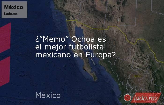 ¿”Memo” Ochoa es el mejor futbolista mexicano en Europa?. Noticias en tiempo real
