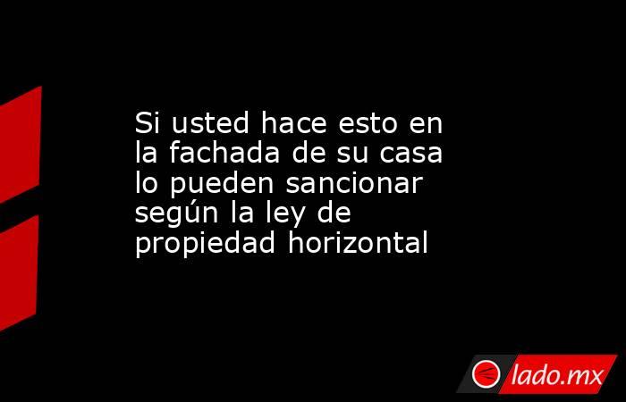 Si usted hace esto en la fachada de su casa lo pueden sancionar según la ley de propiedad horizontal. Noticias en tiempo real