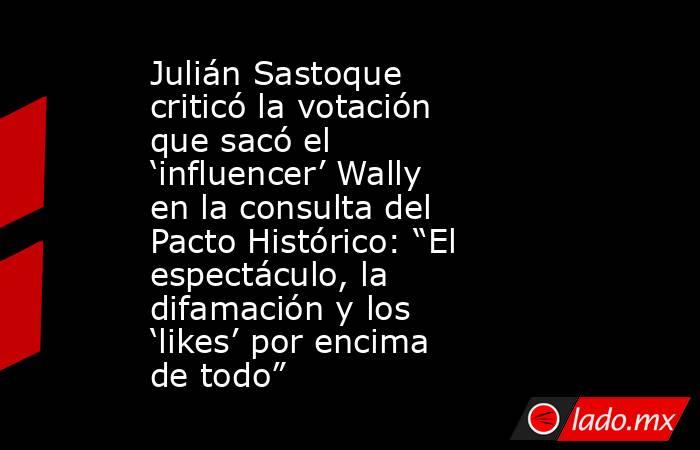 Julián Sastoque criticó la votación que sacó el ‘influencer’ Wally en la consulta del Pacto Histórico: “El espectáculo, la difamación y los ‘likes’ por encima de todo”. Noticias en tiempo real