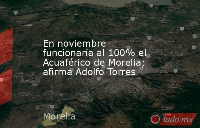 En noviembre funcionaría al 100% el Acuaférico de Morelia; afirma Adolfo Torres. Noticias en tiempo real