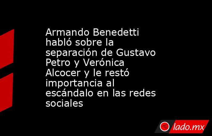 Armando Benedetti habló sobre la separación de Gustavo Petro y Verónica Alcocer y le restó importancia al escándalo en las redes sociales. Noticias en tiempo real
