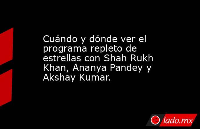 Cuándo y dónde ver el programa repleto de estrellas con Shah Rukh Khan, Ananya Pandey y Akshay Kumar.. Noticias en tiempo real