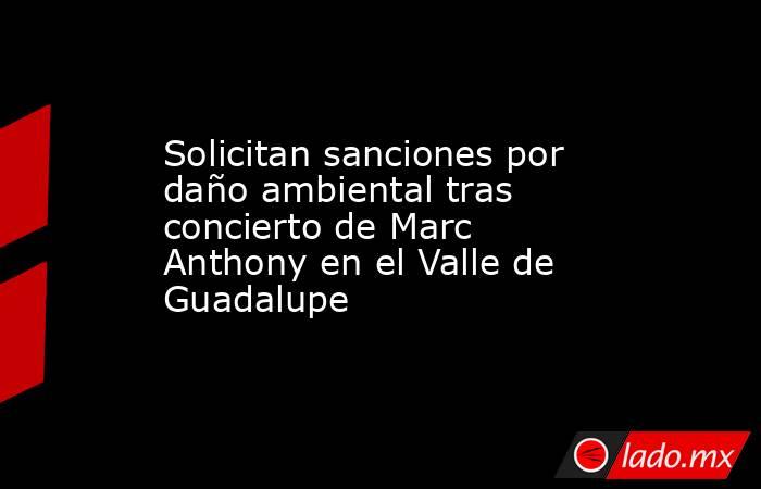 Solicitan sanciones por daño ambiental tras concierto de Marc Anthony en el Valle de Guadalupe. Noticias en tiempo real