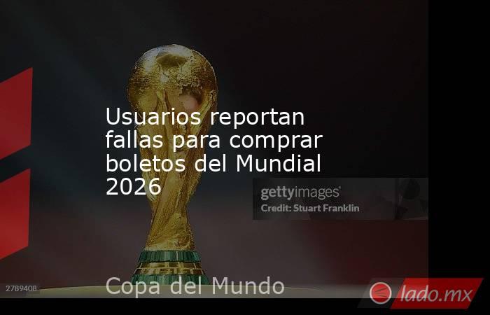 Usuarios reportan fallas para comprar boletos del Mundial 2026. Noticias en tiempo real