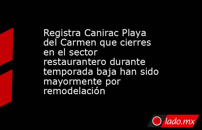 Registra Canirac Playa del Carmen que cierres en el sector restaurantero durante temporada baja han sido mayormente por remodelación. Noticias en tiempo real