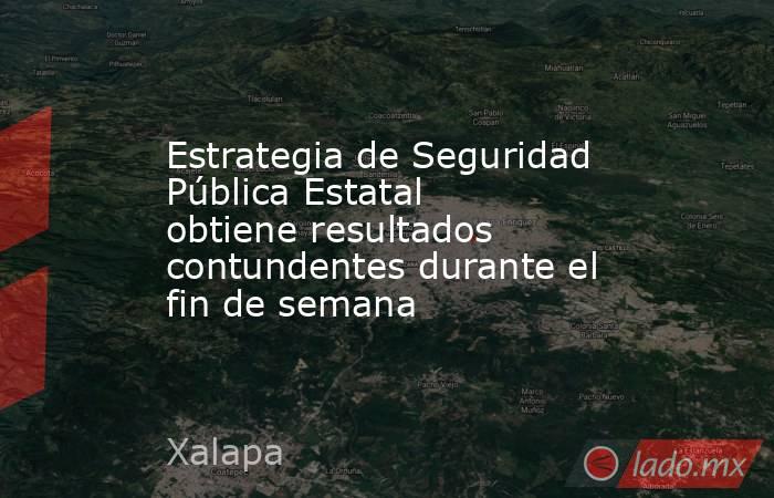 Estrategia de Seguridad Pública Estatal obtiene resultados contundentes durante el fin de semana. Noticias en tiempo real
