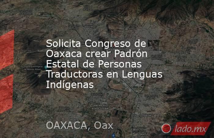 Solicita Congreso de Oaxaca crear Padrón Estatal de Personas Traductoras en Lenguas Indígenas. Noticias en tiempo real