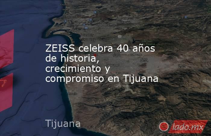 ZEISS celebra 40 años de historia, crecimiento y compromiso en Tijuana. Noticias en tiempo real