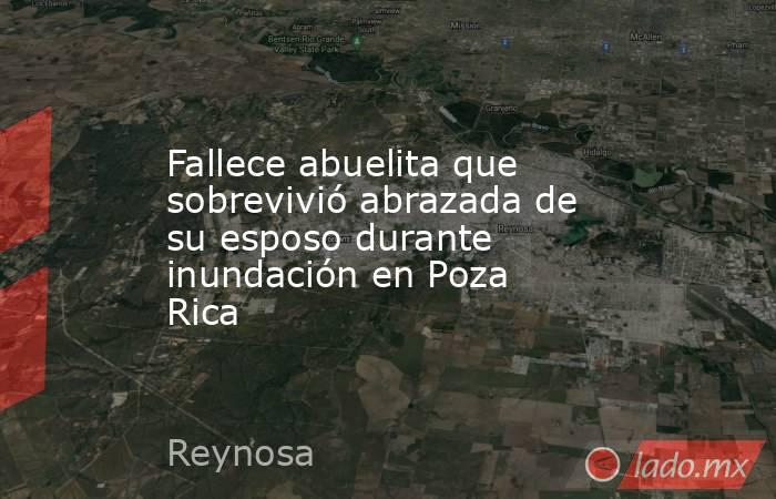 Fallece abuelita que sobrevivió abrazada de su esposo durante inundación en Poza Rica. Noticias en tiempo real
