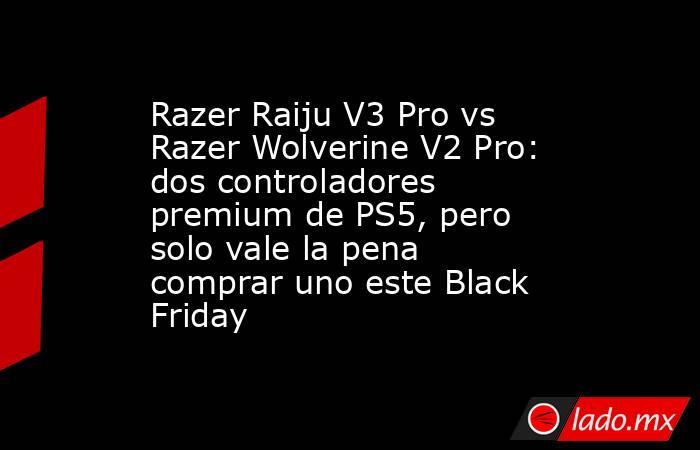 Razer Raiju V3 Pro vs Razer Wolverine V2 Pro: dos controladores premium de PS5, pero solo vale la pena comprar uno este Black Friday. Noticias en tiempo real