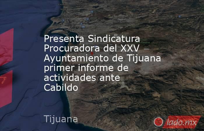 Presenta Sindicatura Procuradora del XXV Ayuntamiento de Tijuana primer informe de actividades ante Cabildo. Noticias en tiempo real