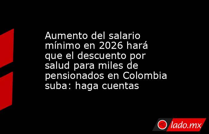Aumento del salario mínimo en 2026 hará que el descuento por salud para miles de pensionados en Colombia suba: haga cuentas. Noticias en tiempo real